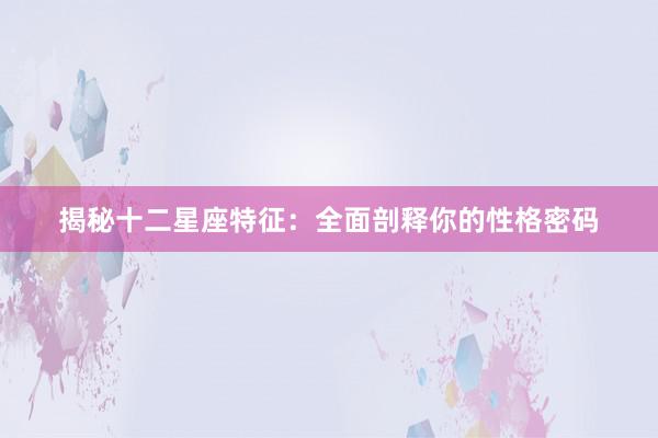 揭秘十二星座特征：全面剖释你的性格密码