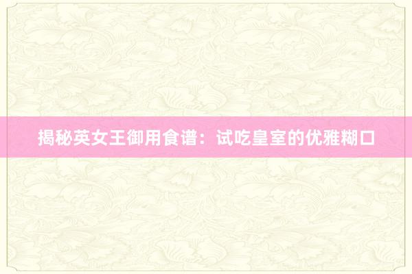 揭秘英女王御用食谱：试吃皇室的优雅糊口