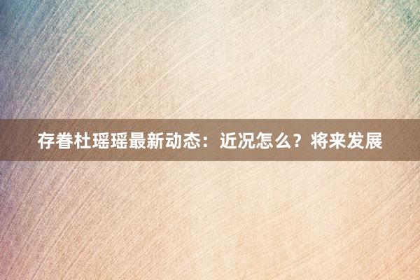 存眷杜瑶瑶最新动态：近况怎么？将来发展