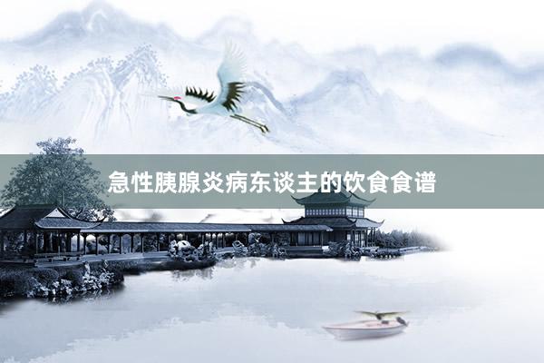 急性胰腺炎病东谈主的饮食食谱