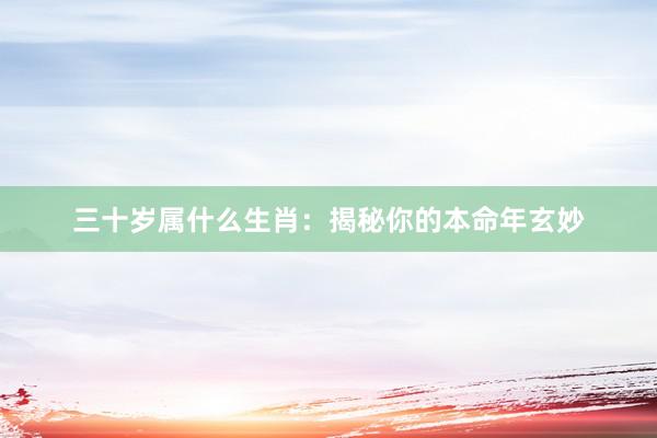 三十岁属什么生肖：揭秘你的本命年玄妙