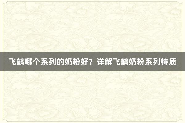飞鹤哪个系列的奶粉好？详解飞鹤奶粉系列特质
