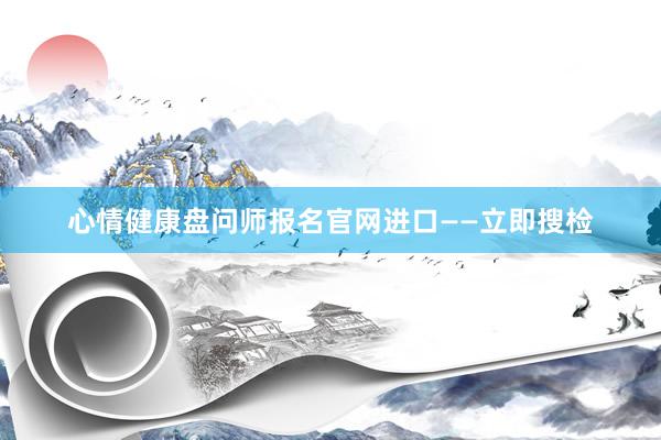 心情健康盘问师报名官网进口——立即搜检